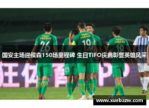 国安主场迎侯森150场里程碑 生日TIFO庆典彰显英雄风采