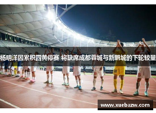 杨明洋因累积四黄停赛 将缺席成都蓉城与新鹏城的下轮较量